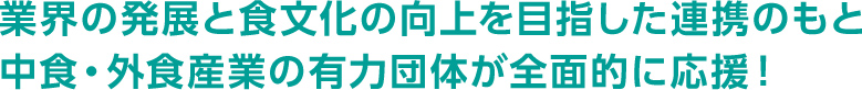 業界の発展と食文化の向上を目指した連携のもと 中食・外食産業の有力団体が全面的に応援!