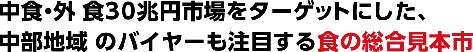 中食・外 食30兆円市場をターゲットにした、 中部地域 のバイヤーも注目する食の総合見本市