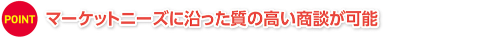 マーケットニーズに沿った質の高い商談が可能
