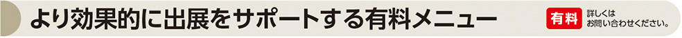 より効果的に出展をサポートする有料メニュー