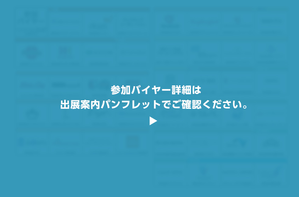 参加バイヤー詳細は 出展案内パンフレットでご確認ください。