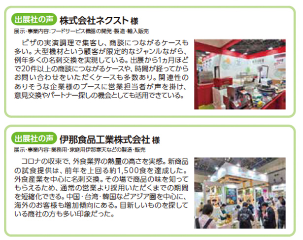 出展社の声として2社の事例を紹介。株式会社ネクストは、学給弁当・ユーザー伝票機器の開発・製造・輸入販売を行い、ピザの実演調理で集客し商談につながるケースが多いとコメント。多数の相談に対応するため展示後も問い合わせが続き、営業担当者が声を掛けることでパートナー探しの機会にも活用している。写真は赤を基調としたブースの様子。伊那食品工業株式会社は、業務用調味料・和菓子用伊那寒天などの製造販売を行い、コロナ収束で外食業界の需要増を実感。新商品発表の場として有効で、アジア圏を中心に海外からの引き合いもあり、短い商談で採用が決まるケースもあると述べる。写真は多くの来場者で賑わうブースの様子。
