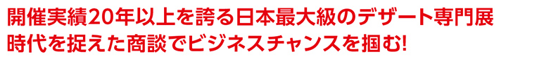 開催実績20年以上を誇る日本最大級のデザート専門展時代を捉えた商談でビジネスチャンスを掴む！