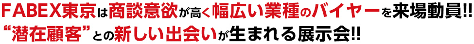 FABEX東京は商談意欲が高く幅広い業種の バイヤーを来場動員!! “潜在顧客”との新しい出会いが生まれる 展示会!!