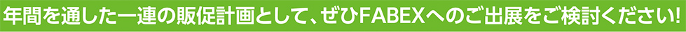 年間を通した一連の販促計画として、ぜひFABEXへのご出展をご検討ください！