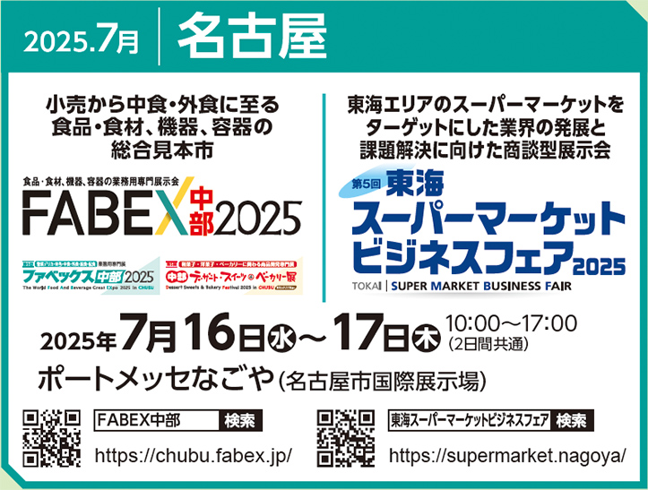 2025.7月 名古屋小売から中食・外食に至る
食品・食材、機器、容器の
総合見本市 FABEX中部　東海エリアのスーパーマーケットを
ターゲットにした業界の発展と
課題解決に向けた商談型展示会　東海スーパーマーケットビジネスフェア2025　2025年7月16日水～17日木10：00～17：00（2日間共通）　ポートメッセなごや（名古屋市国際展示場）